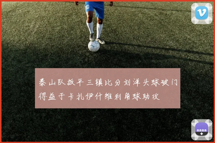 泰山队扳平三镇比分刘洋头球破门得益于卡扎伊什维利角球助攻