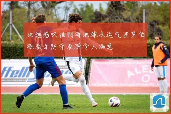 坎迪感叹抽到海地球衣运气差罗伯逊表示防守表现令人满意