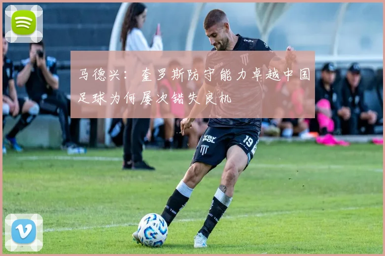 马德兴：奎罗斯防守能力卓越中国足球为何屡次错失良机