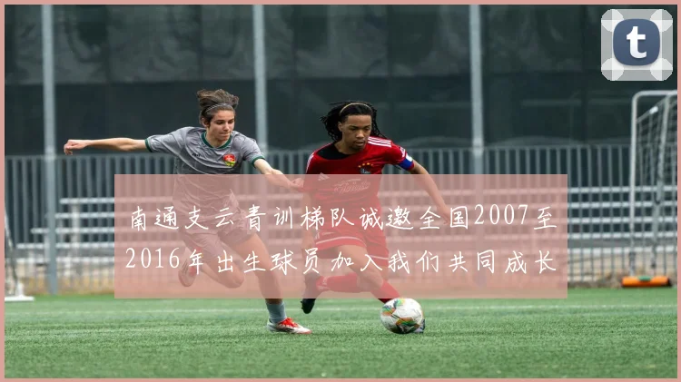南通支云青训梯队诚邀全国2007至2016年出生球员加入我们共同成长