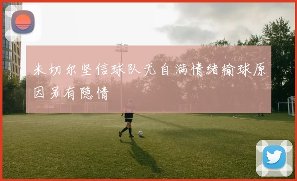米切尔坚信球队无自满情绪输球原因另有隐情