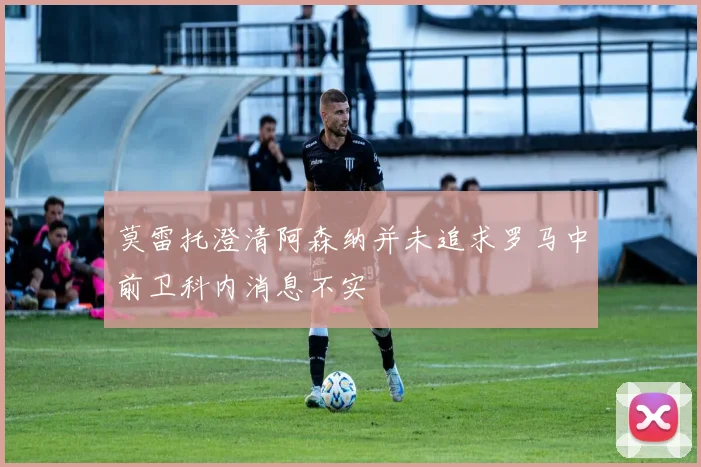 莫雷托澄清阿森纳并未追求罗马中前卫科内消息不实