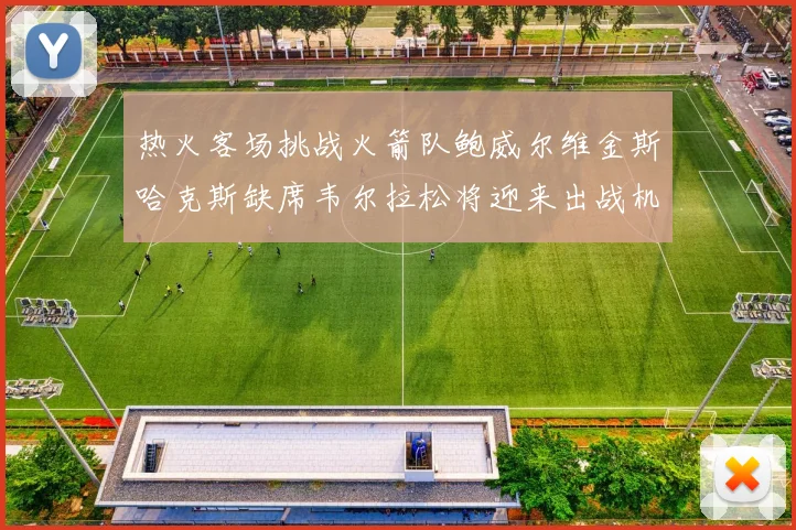 热火客场挑战火箭队鲍威尔维金斯哈克斯缺席韦尔拉松将迎来出战机会