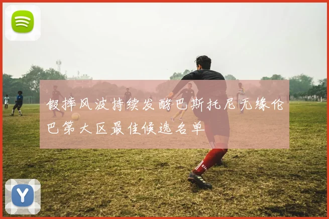 假摔风波持续发酵巴斯托尼无缘伦巴第大区最佳候选名单