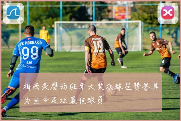 梅西荣膺西班牙大奖众球星赞誉其为当今足坛最佳球员
