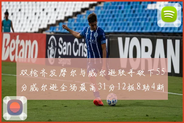 双枪齐发摩尔与威尔逊联手砍下55分威尔逊全场最高31分12板8助4断2帽表现惊艳