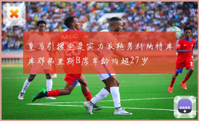 皇马引援全是实力派熟男科纳特库库邓弗里斯B席年龄均超27岁