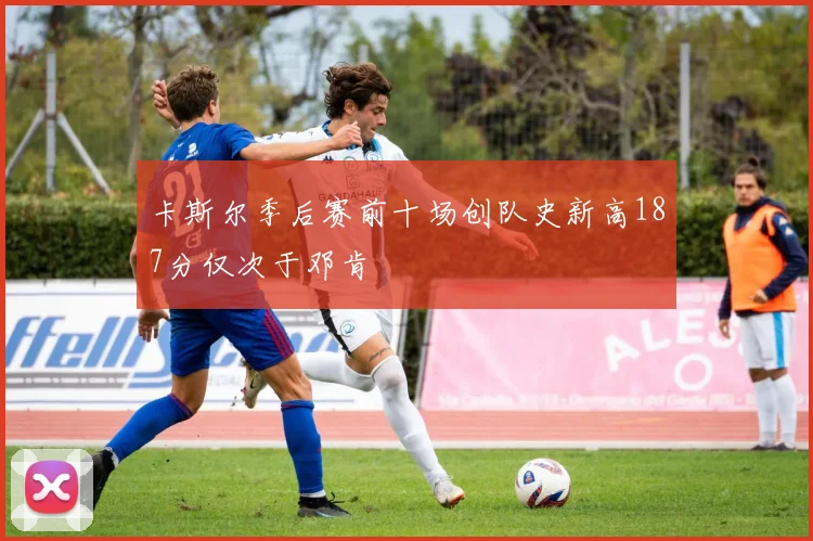 卡斯尔季后赛前十场创队史新高187分仅次于邓肯