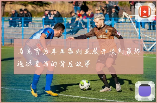 马竞曾为库库雷利亚展开谈判最终选择皇马的背后故事