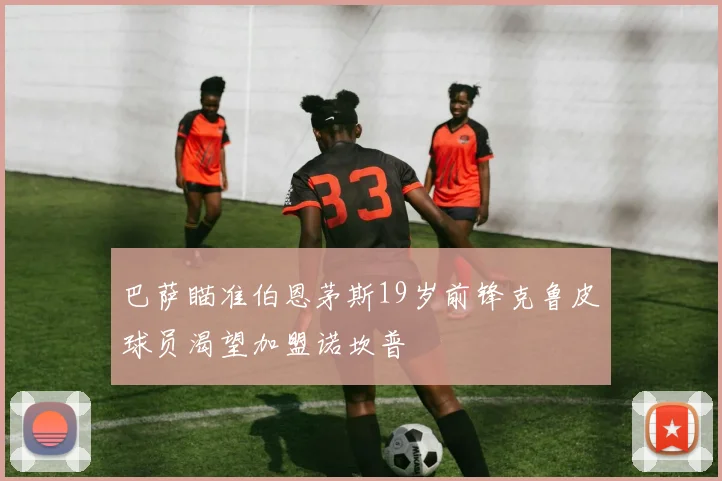 巴萨瞄准伯恩茅斯19岁前锋克鲁皮球员渴望加盟诺坎普