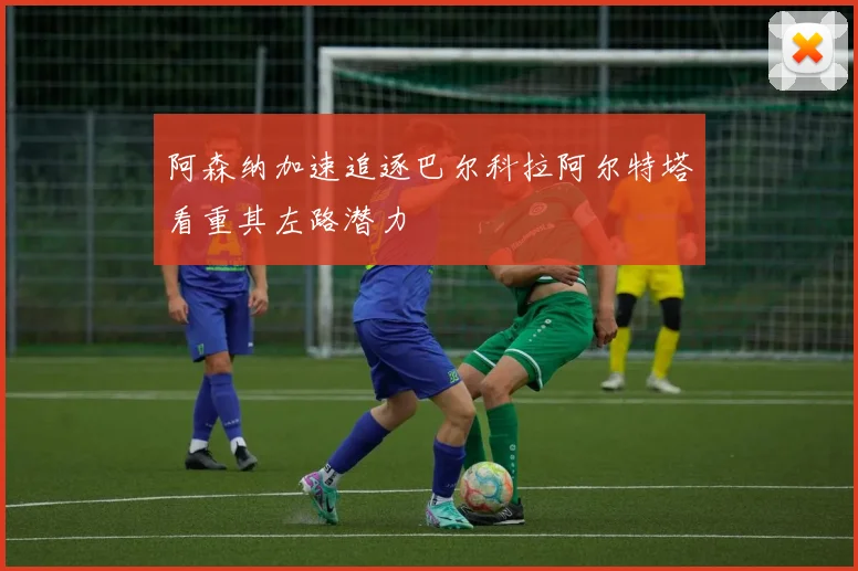 阿森纳加速追逐巴尔科拉阿尔特塔看重其左路潜力