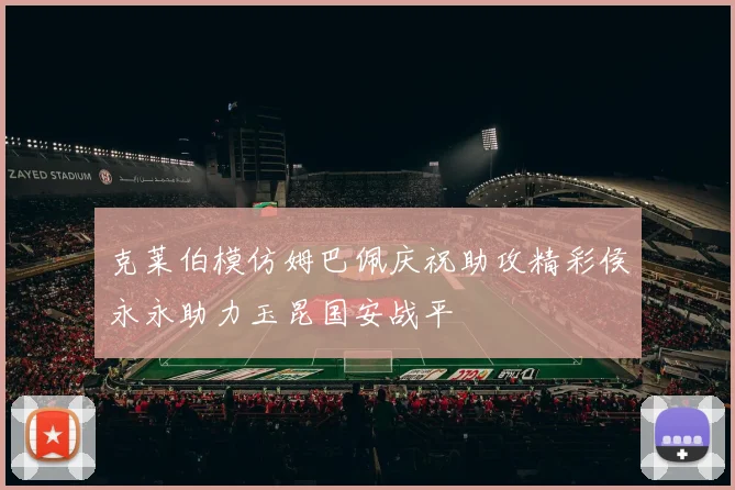 克莱伯模仿姆巴佩庆祝助攻精彩侯永永助力玉昆国安战平