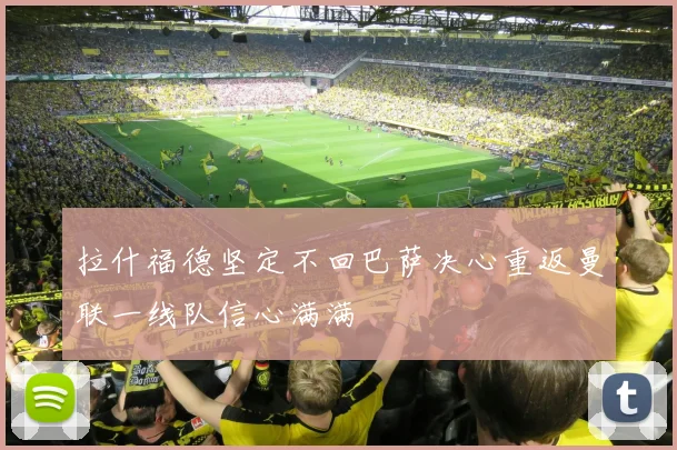 拉什福德坚定不回巴萨决心重返曼联一线队信心满满