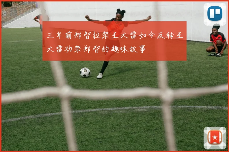 三年前郑智拉架王大雷如今反转王大雷劝架郑智的趣味故事